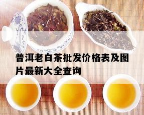 普洱老白茶批发价格表及图片最新大全查询