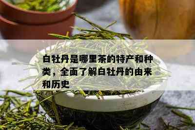 白牡丹是哪里茶的特产和种类，全面了解白牡丹的由来和历史