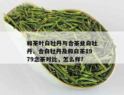 和茶叶白牡丹与合茶业白牡丹、合白牡丹及和白茶1979念茶对比，怎么样？