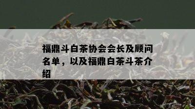 福鼎斗白茶协会会长及顾问名单，以及福鼎白茶斗茶介绍