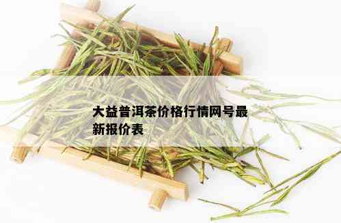 大益普洱茶价格行情网号最新报价表