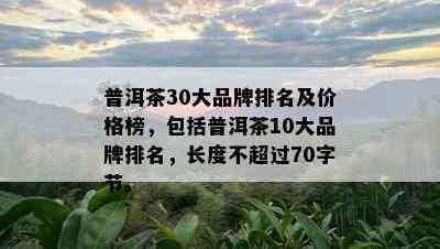 普洱茶30大品牌排名及价格榜，包括普洱茶10大品牌排名，长度不超过70字节。