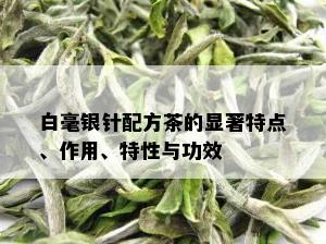 白毫银针配方茶的显著特点、作用、特性与功效