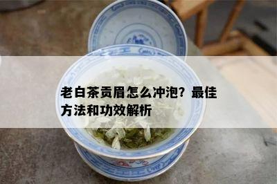 老白茶贡眉怎么冲泡？更佳方法和功效解析