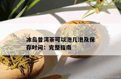 冰岛普洱茶可以泡几泡及保存时间：完整指南