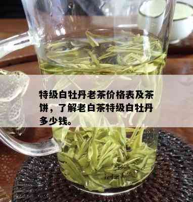 特级白牡丹老茶价格表及茶饼，了解老白茶特级白牡丹多少钱。