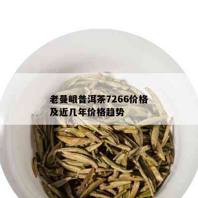 老曼峨普洱茶7266价格及近几年价格趋势