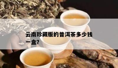 云南珍藏版的普洱茶多少钱一盒？