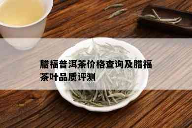 腊福普洱茶价格查询及腊福茶叶品质评测