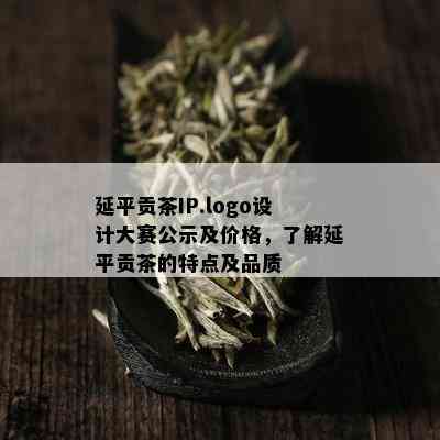 延平贡茶IP.logo设计大赛公示及价格，了解延平贡茶的特点及品质