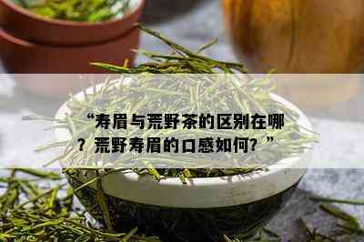 “寿眉与荒野茶的区别在哪？荒野寿眉的口感如何？”