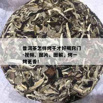 普洱茶怎样烤干才好喝窍门-视频、图片、图解，烤一烤更香！