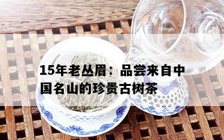 15年老丛眉：品尝来自中国名山的珍贵古树茶