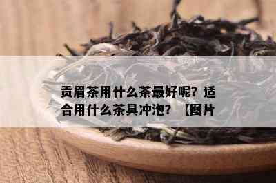 贡眉茶用什么茶更好呢？适合用什么茶具冲泡？【图片