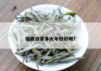 福鼎白茶多大年份好喝？