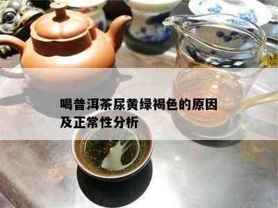 喝普洱茶尿黄绿褐色的原因及正常性分析