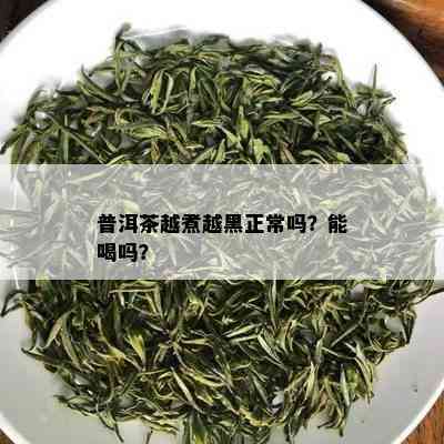 普洱茶越煮越黑正常吗？能喝吗？