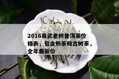 2016易武老树普洱茶价格表，包含熟茶和古树茶，全年最新价