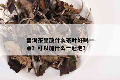 普洱茶里放什么茶叶好喝一点？可以加什么一起泡？