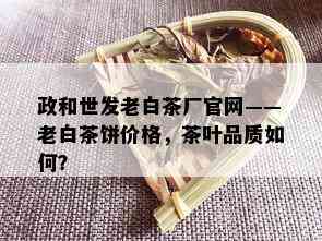 政和世发老白茶厂官网——老白茶饼价格，茶叶品质如何？