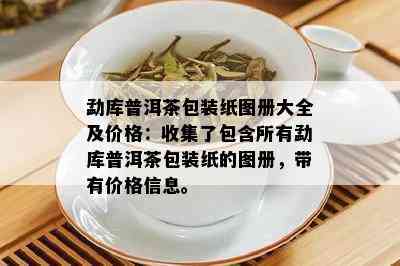 勐库普洱茶包装纸图册大全及价格：收集了包含所有勐库普洱茶包装纸的图册，带有价格信息。