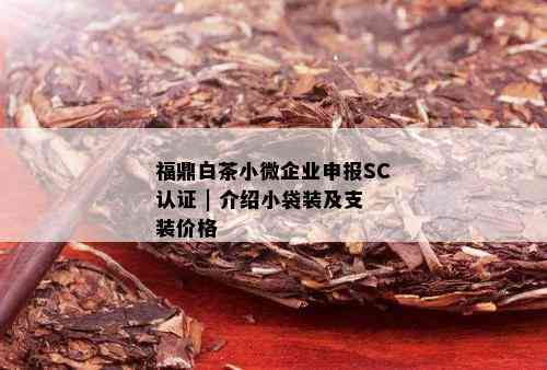 福鼎白茶小微企业申报SC认证 | 介绍小袋装及支装价格