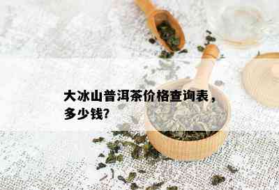 大冰山普洱茶价格查询表，多少钱？