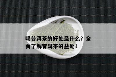 喝普洱茶的好处是什么？全面了解普洱茶的益处！