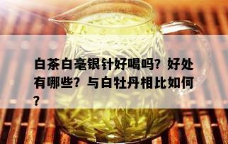 白茶白毫银针好喝吗？好处有哪些？与白牡丹相比如何？