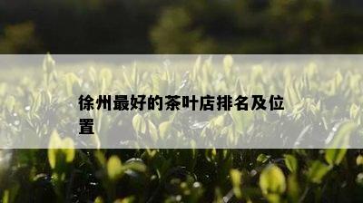 徐州更好的茶叶店排名及位置