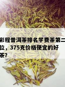 彩程普洱茶排名学费茶第二位，375克价格便宜的好茶？