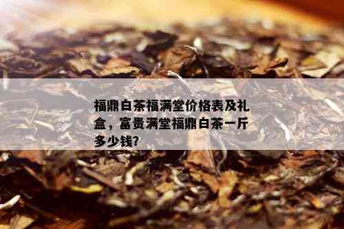 福鼎白茶福满堂价格表及礼盒，富贵满堂福鼎白茶一斤多少钱？