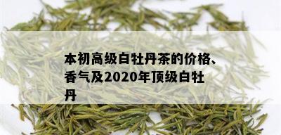 本初高级白牡丹茶的价格、香气及2020年顶级白牡丹