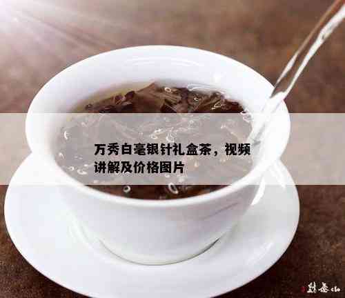 万秀白毫银针礼盒茶，视频讲解及价格图片