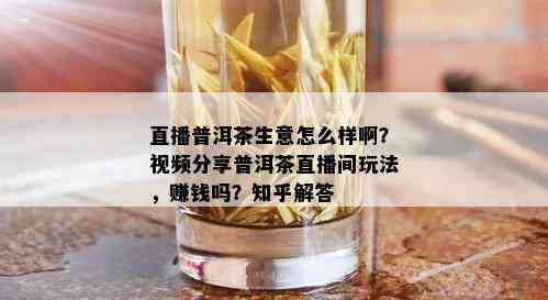 直播普洱茶生意怎么样啊？视频分享普洱茶直播间玩法，赚钱吗？知乎解答