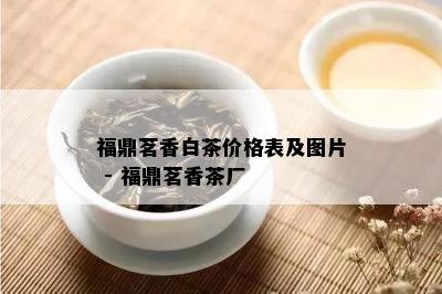 福鼎茗香白茶价格表及图片 - 福鼎茗香茶厂