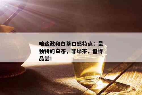 咱这政和白茶口感特点：是独特的白茶，非绿茶，值得品尝！