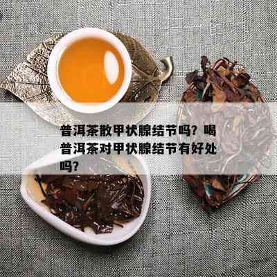 普洱茶散甲状腺结节吗？喝普洱茶对甲状腺结节有好处吗？