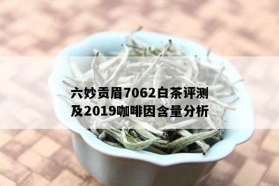 六妙贡眉7062白茶评测及2019 *** 含量分析