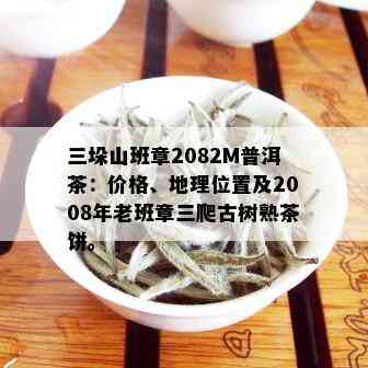 三垛山班章2082M普洱茶：价格、地理位置及2008年老班章三爬古树熟茶饼。