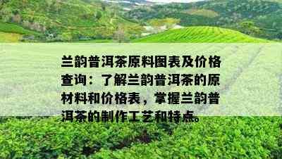 兰韵普洱茶原料图表及价格查询：了解兰韵普洱茶的原材料和价格表，掌握兰韵普洱茶的制作工艺和特点。