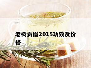 老树贡眉2015功效及价格