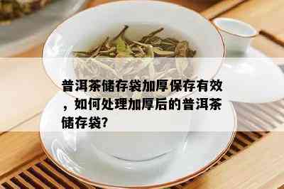 普洱茶储存袋加厚保存有效，如何处理加厚后的普洱茶储存袋？