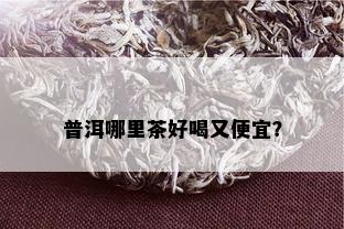 普洱哪里茶好喝又便宜？