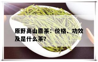 原野高山眉茶：价格、功效及是什么茶？