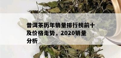 普洱茶历年销量排行榜前十及价格走势，2020销量分析