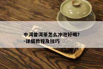 中洱普洱茶怎么冲泡好喝？-详细教程及技巧