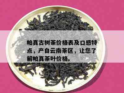 帕真古树茶价格表及口感特点，产自云南茶区，让您了解帕真茶叶价格。