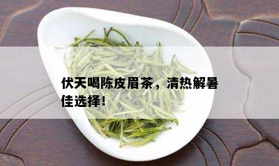 伏天喝陈皮眉茶，清热解暑佳选择！