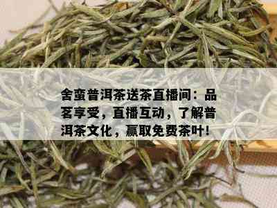 舍蛮普洱茶送茶直播间：品茗享受，直播互动，了解普洱茶文化，赢取免费茶叶！